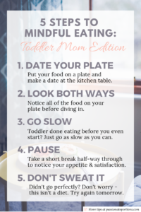 Mealtime with kids can be anything but relaxing, but that doesn’t mean it can’t be enjoyable. Practice these 5 simple mindful eating tips to improve your health and postpartum diet. #mindfulness #momlife #postpartum #healthyeating #nutrition #toddlermeals
